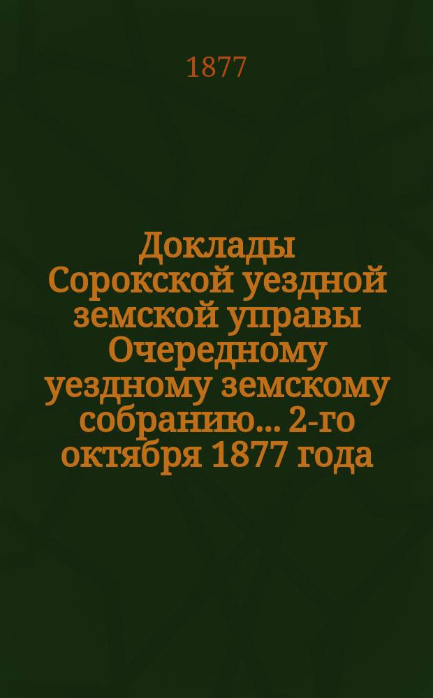 Доклады Сорокской уездной земской управы Очередному уездному земскому собранию... 2-го октября 1877 года