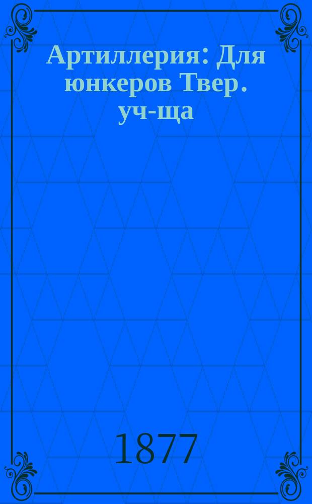 Артиллерия : Для юнкеров Твер. уч-ща