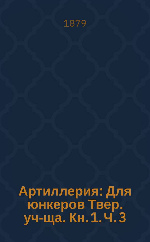 Артиллерия : Для юнкеров Твер. уч-ща. [Кн. 1]. [Ч. 3 : Оружие]