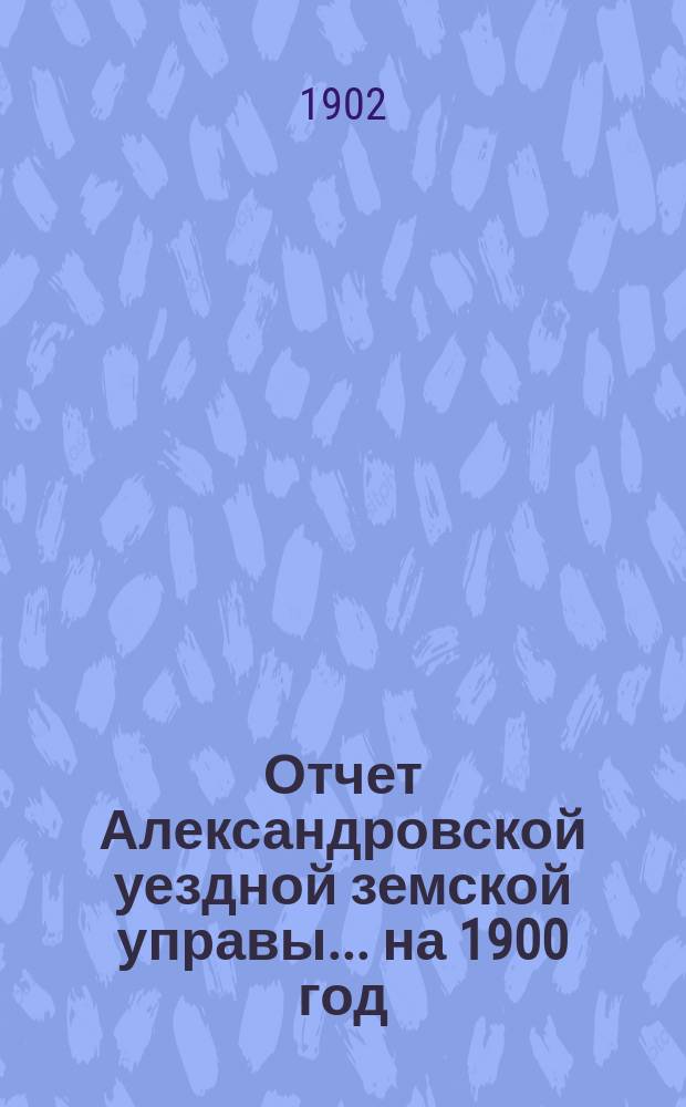 Отчет Александровской уездной земской управы... на 1900 год