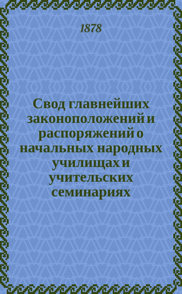 Свод главнейших законоположений и распоряжений о начальных народных училищах и учительских семинариях : Справ. кн. для зем. учреждений училищ. советов, г. г. предводителей дворянства, дир. и инспекторов учит. семинарий и шк. ... и вообще для лиц, занимающихся делом нар. образования : Сост. П. Аннин, по Полн. собр. законов, по Собр. узаконений и распоряжений Правительства и на основании дел М-ва нар. прос. и др. ведомств