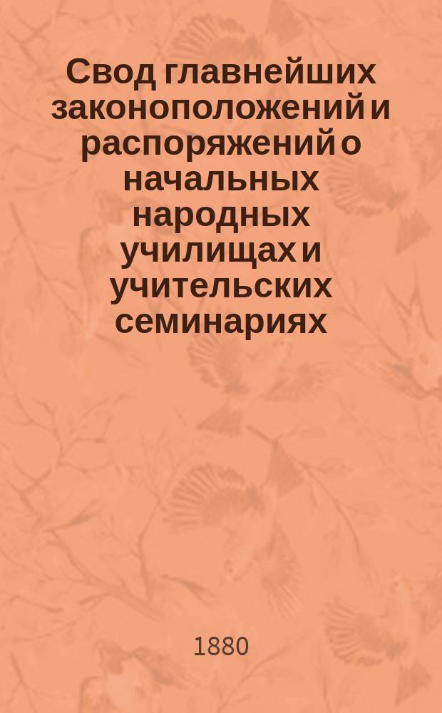 Свод главнейших законоположений и распоряжений о начальных народных училищах и учительских семинариях : Справ. кн. для зем. учреждений училищ. советов, г. г. предводителей дворянства, дир. и инспекторов учит. семинарий и шк. ... и вообще для лиц, занимающихся делом нар. образования Сост. П. Аннин, по Полн. собр. зак[онов], по Собр. узак[онений] и распор[яжений] Прав[ительства] и на основании дел М-ва нар. прос. и др. ведомств. Ч. 4 : Законоположения и распоряжения об учительских семинариях и школах