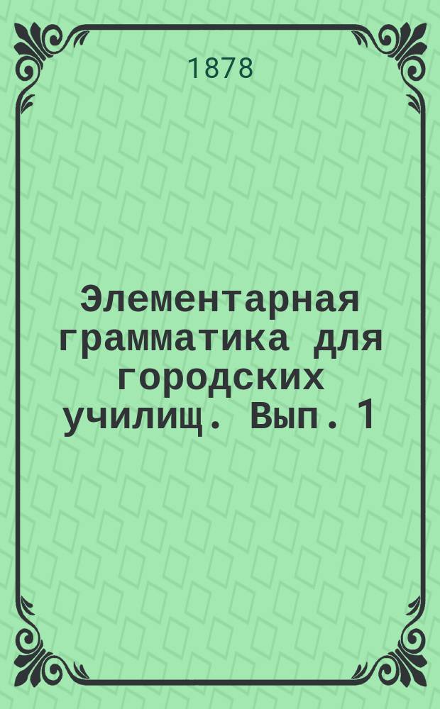Элементарная грамматика для городских училищ. Вып. 1