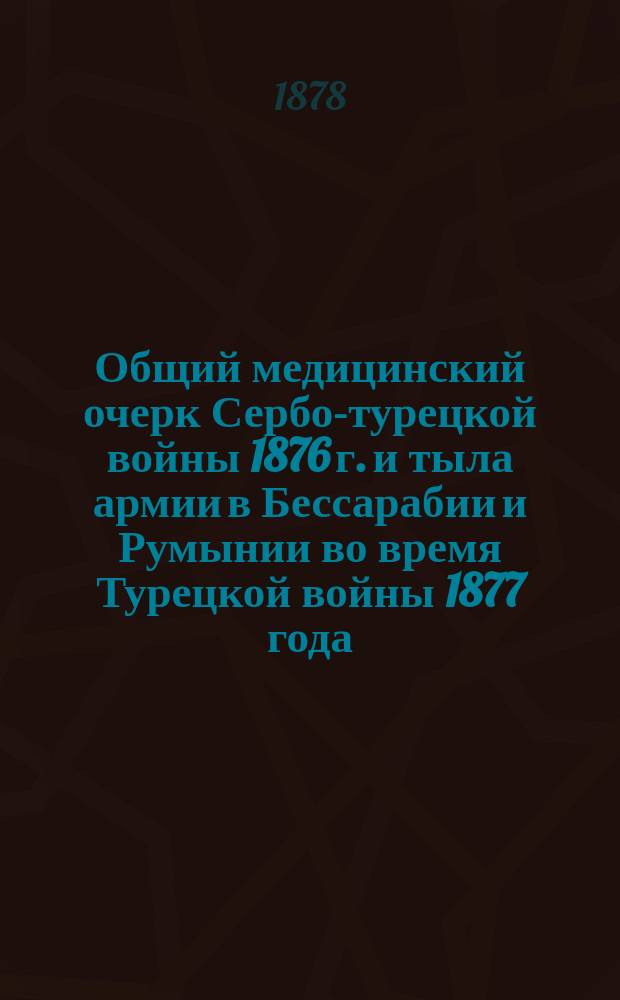 Общий медицинский очерк Сербо-турецкой войны 1876 г. и тыла армии в Бессарабии и Румынии во время Турецкой войны 1877 года. Вып. 1