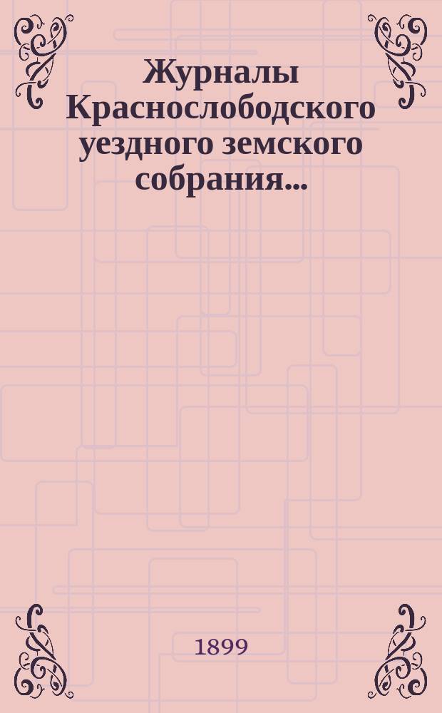 Журналы Краснослободского уездного земского собрания.. : С прил. чрезвычайного 9 февраля 1898 года : чрезвычайного 9 февраля 1898 года и очередной сессии 1898 г. со сметой и раскладками на 1899 год