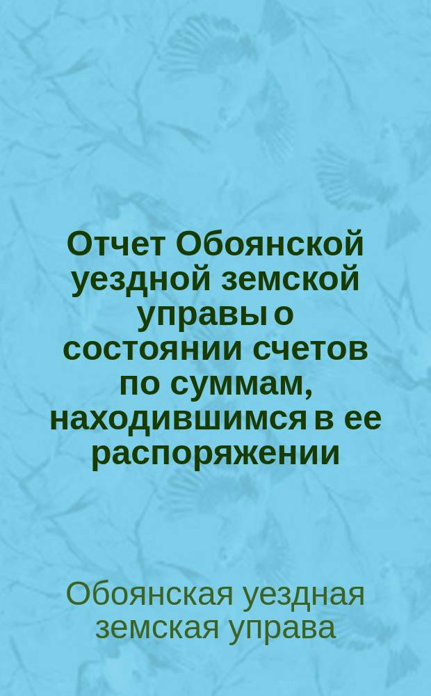 Отчет Обоянской уездной земской управы о состоянии счетов по суммам, находившимся в ее распоряжении...
