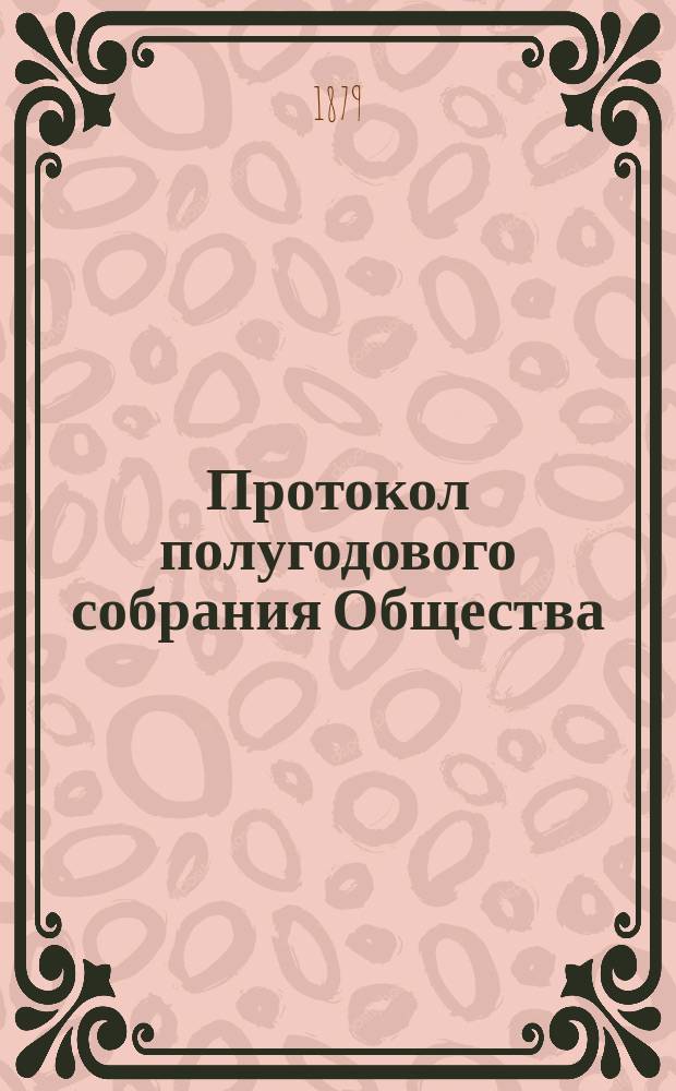 Протокол полугодового собрания Общества : (Описание рукописей и книгохранилищ, извлеч. из рукописей, монографии, сведения и заметки о памятниках древ. письменности, библиогр. перечни исслед. старин. текстов и сведения об изд., доставляемых О-ву раз. лицами и учреждениями). ... 16 декабря 1878 г.