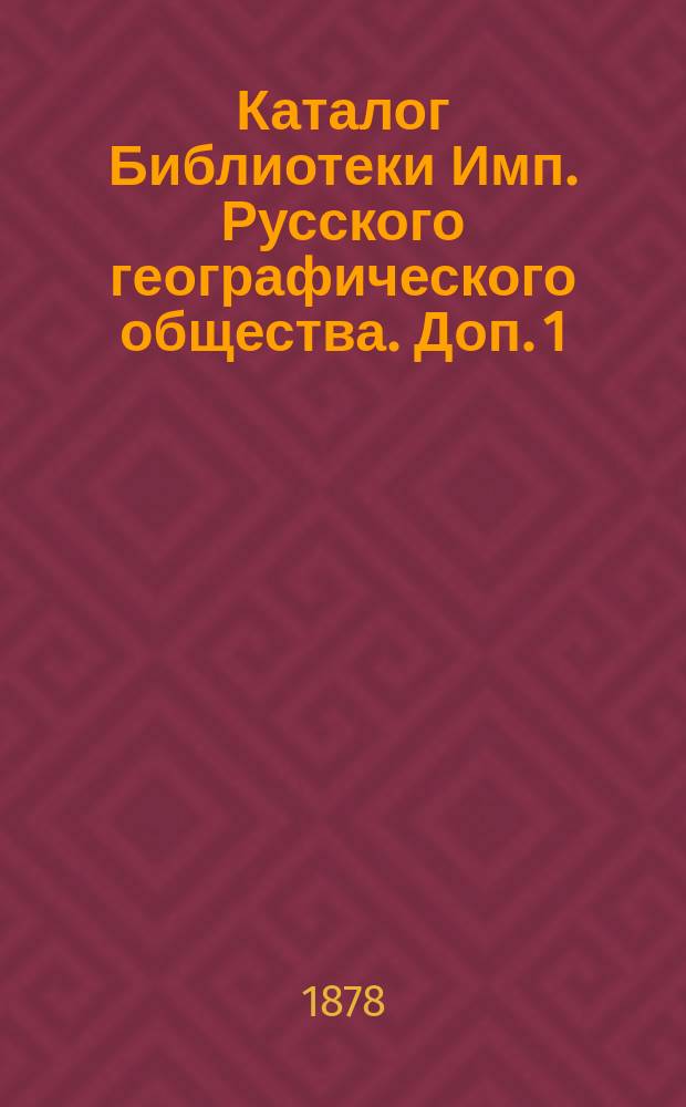 Каталог Библиотеки Имп. Русского географического общества. Доп. 1 : Книги, поступившие в течение 1877 года