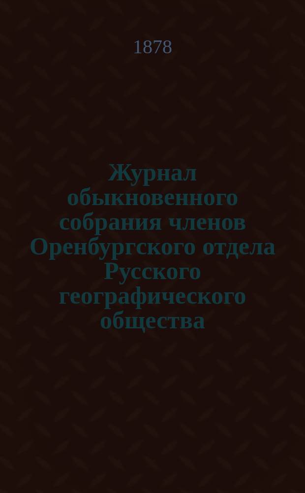 Журнал обыкновенного собрания членов Оренбургского отдела Русского географического общества... ... 19 марта, 10 мая 1877 года, 20 февраля 1878 года, 1, 23 марта 1879 года : ... 19 марта, 10 мая 1877 года, 20 февраля 1878 года, 1, 23 марта 1879 года ; ... Годичного. 14 января 1878 года ; ... Чрезвычайного 20 февраля 1879 года