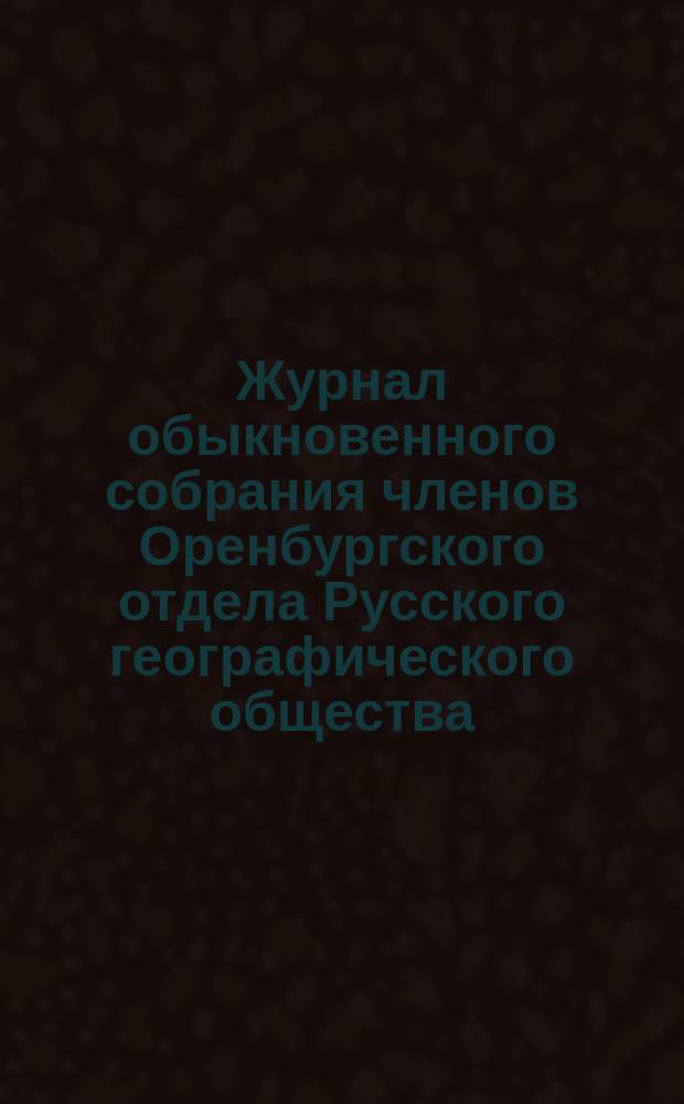 Журнал обыкновенного собрания членов Оренбургского отдела Русского географического общества... ... 4 апреля 1881 года