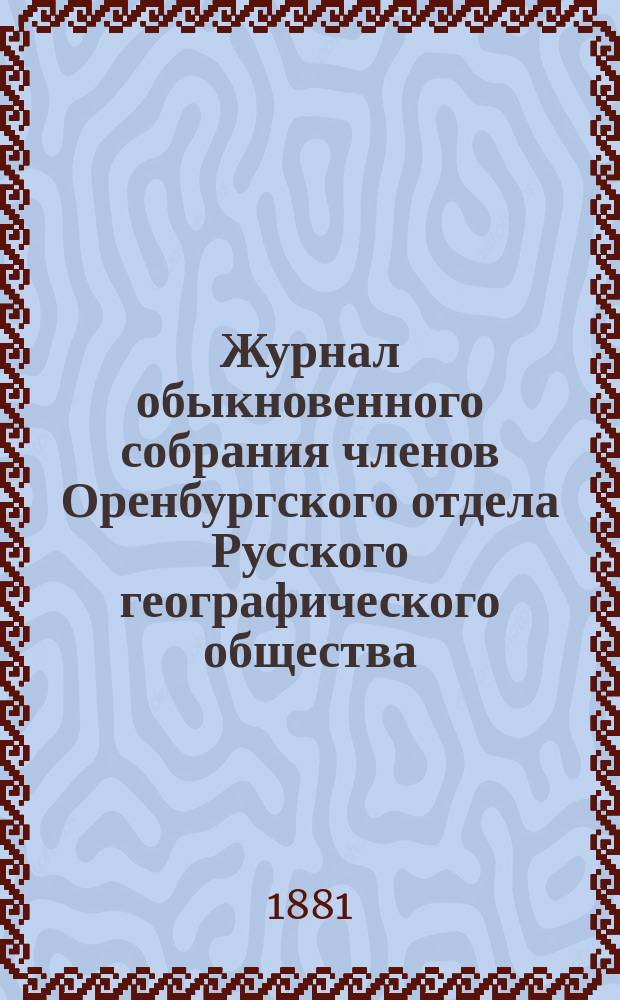 Журнал обыкновенного собрания членов Оренбургского отдела Русского географического общества... ... 29 апреля 1881 года : ... 29 апреля 1881 года ; Журнал заседания Комиссии Оренбургского отдела Русского географического общества по рассмотрению проектов южного направления Сибирской железной дороги 16 апреля 1881 года