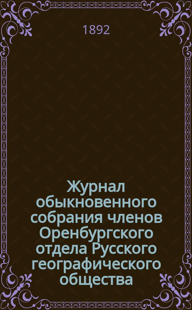 Журнал обыкновенного собрания членов Оренбургского отдела Русского географического общества... ... 8 ноября 1891 года, 26 марта 1892 г. : ... 8 ноября 1891 года, 26 марта 1892 г. ; ... Годового 27 февраля 1892 года