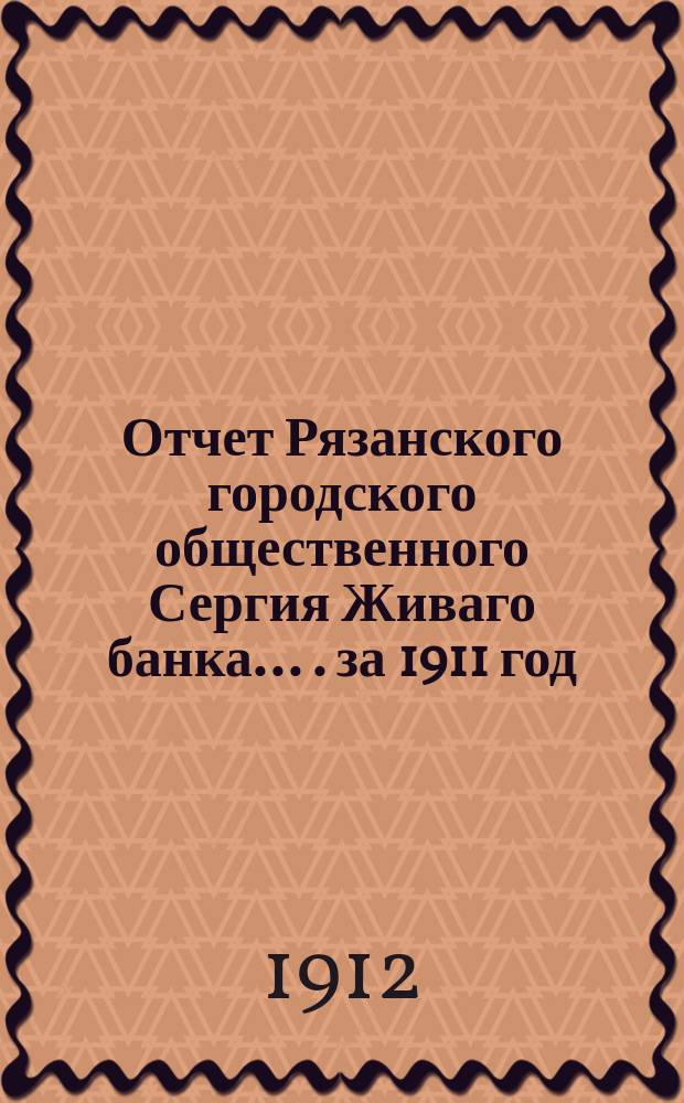 Отчет Рязанского городского общественного Сергия Живаго банка... ... .за 1911 год