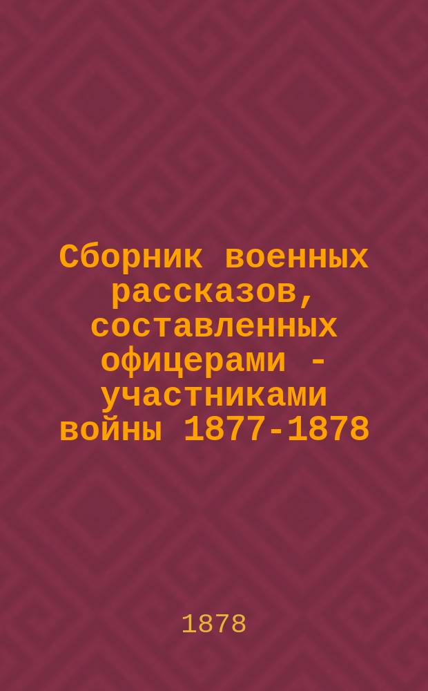 Сборник военных рассказов, составленных офицерами - участниками войны 1877-1878 : Т. 1. Т. 1