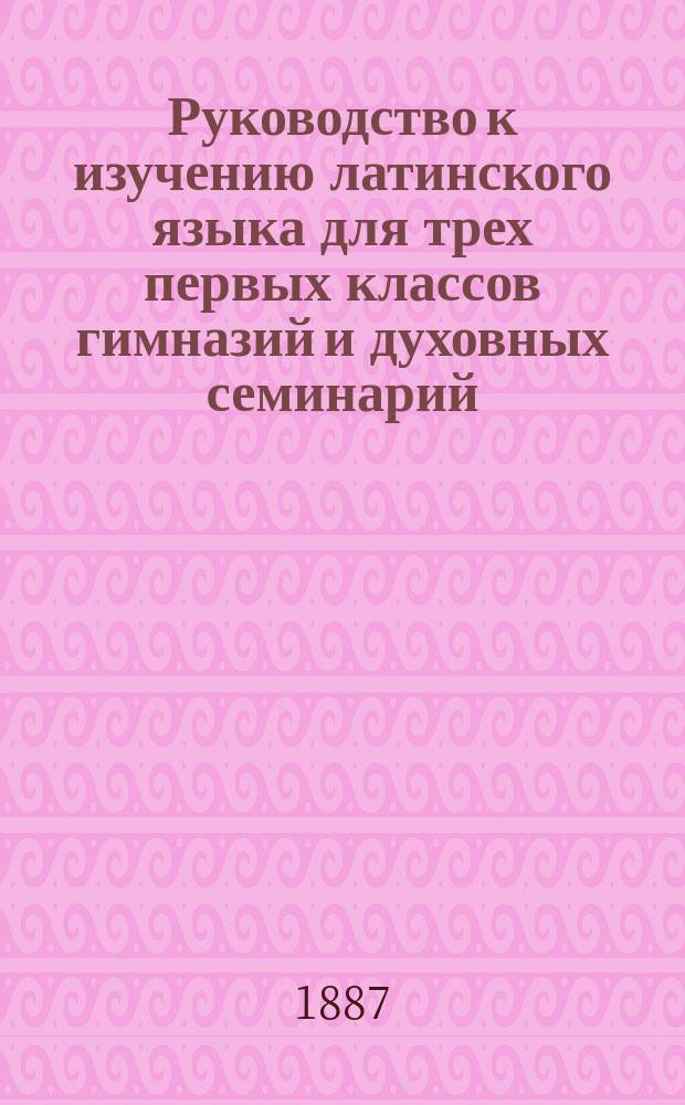 Руководство к изучению латинского языка для трех первых классов гимназий и духовных семинарий