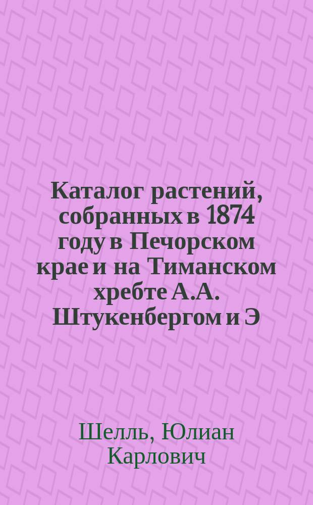 Каталог растений, собранных в 1874 году в Печорском крае и на Тиманском хребте А.А. Штукенбергом и Э.Д. Пэльцамом