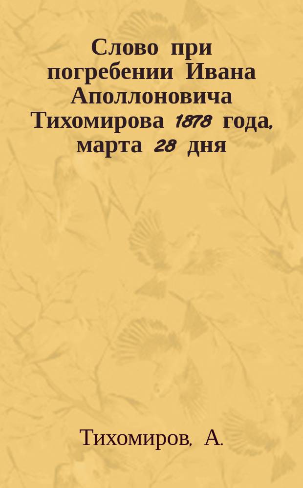Слово при погребении Ивана Аполлоновича Тихомирова 1878 года, марта 28 дня