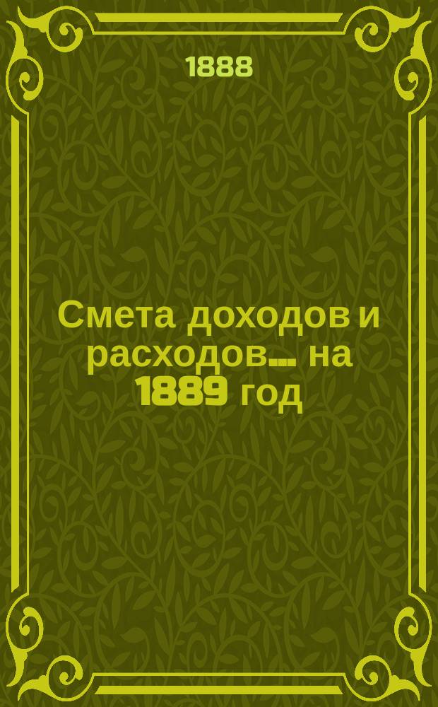 Смета доходов и расходов... на 1889 год