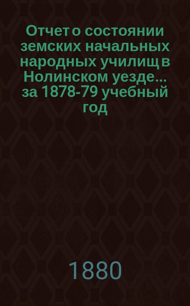 Отчет о состоянии земских начальных народных училищ в Нолинском уезде... за 1878-79 учебный год