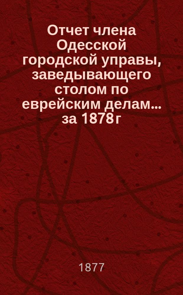 Отчет члена Одесской городской управы, заведывающего столом по еврейским делам... ... за 1878 г.