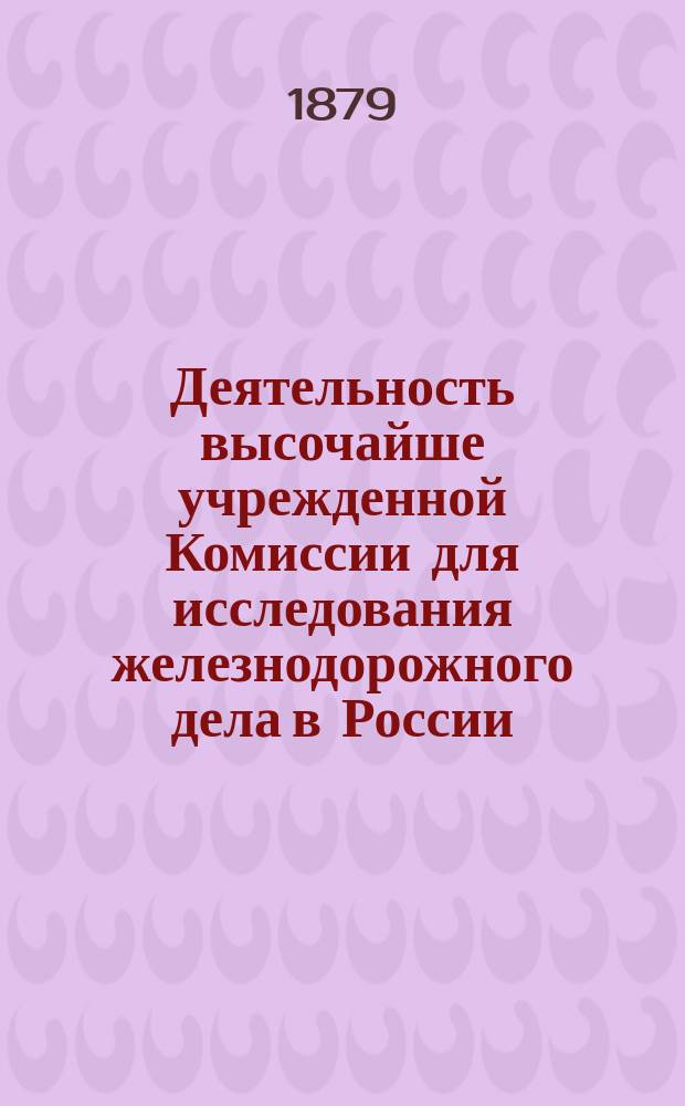 Деятельность высочайше учрежденной Комиссии для исследования железнодорожного дела в России...