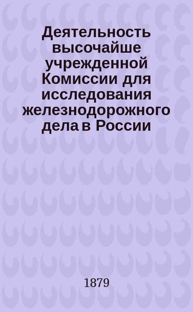 Деятельность высочайше учрежденной Комиссии для исследования железнодорожного дела в России... ... за 1879 год