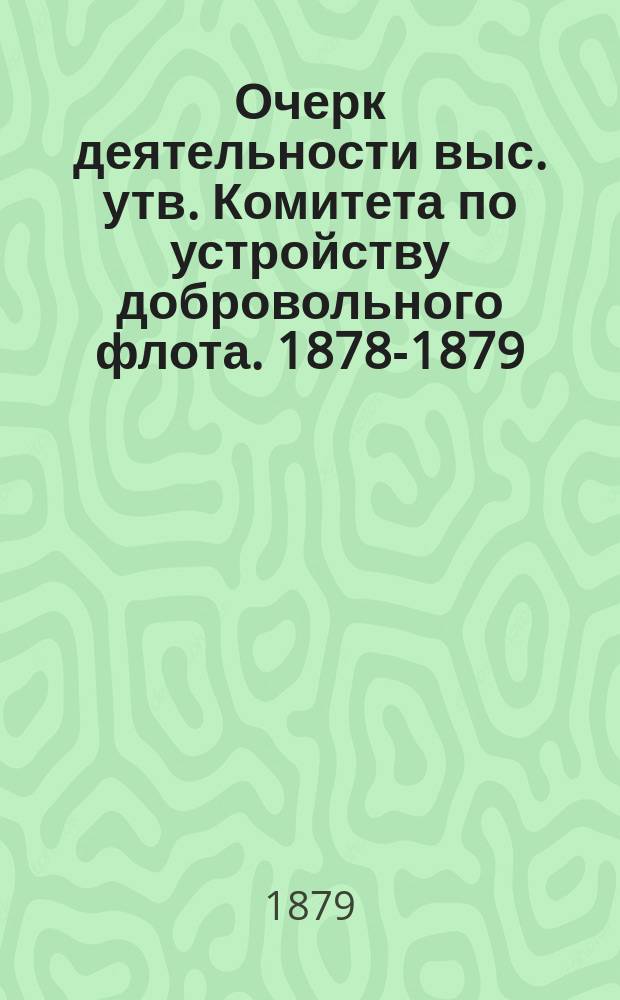 Очерк деятельности выс. утв. Комитета по устройству добровольного флота. 1878-1879