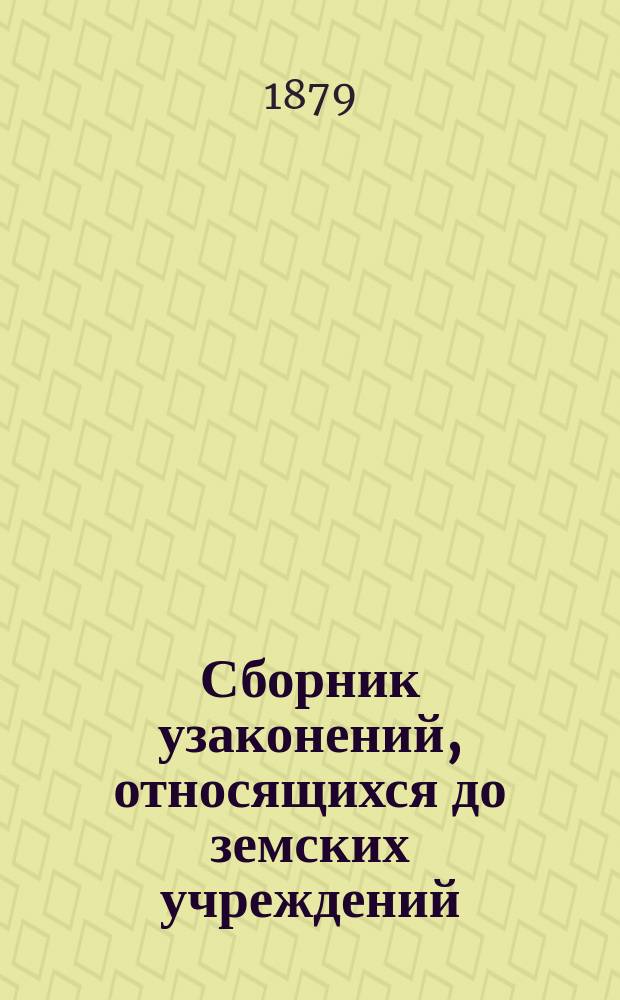 Сборник узаконений, относящихся до земских учреждений (по Своду законов и Продолжениям изд. 1876 года), с включением решений Правительствующего сената и правительственных разъяснений и с приложением Городового положения