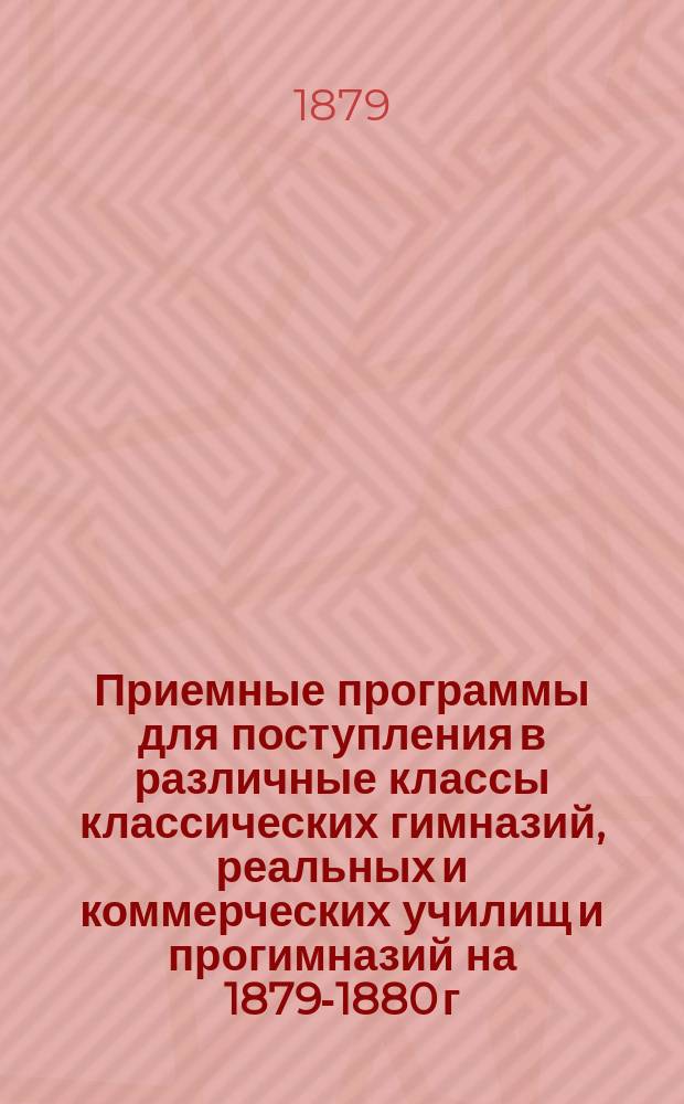 Приемные программы для поступления в различные классы классических гимназий, реальных и коммерческих училищ и прогимназий на 1879-1880 г. : Сост. по учеб. план. предметов М-ва нар. прос. Н. Седельников. Т. 1-2