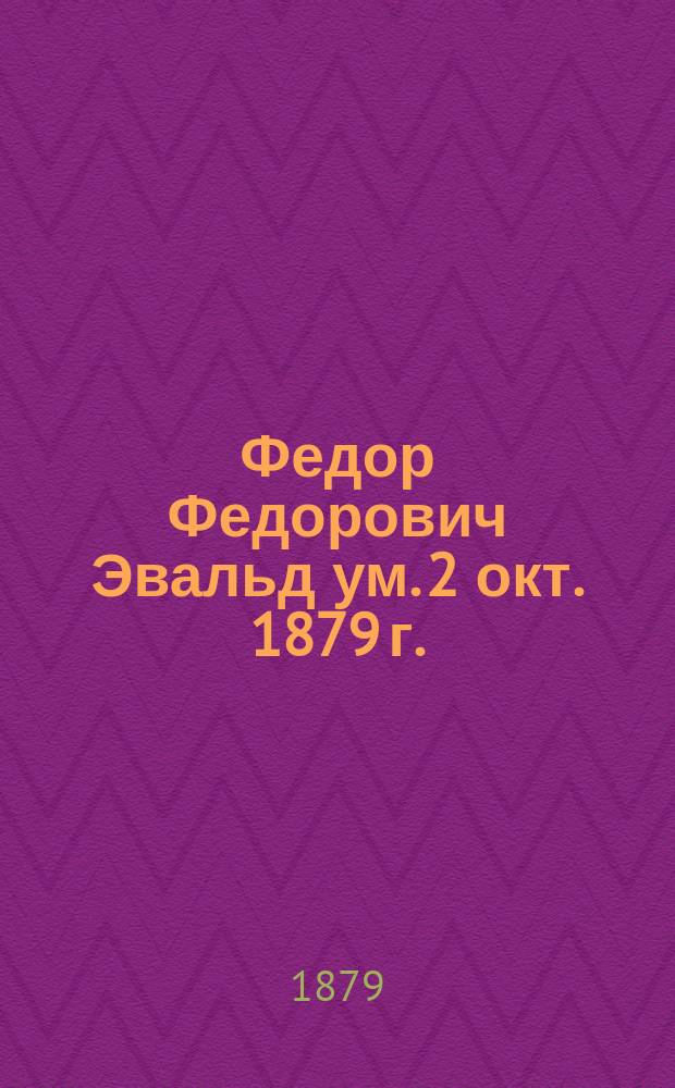 Федор Федорович Эвальд [ум]. 2 окт. 1879 г. : Речь М.И. Семевского в С.-Петерб. пед. о-ве 6 окт. 1879 г