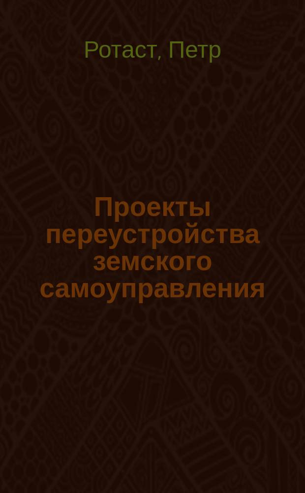 Проекты переустройства земского самоуправления : Ответ на ст. "Принципы земского обложения" "одного из землевладельцев", помещ. в "Отеч. зап." в нояб. 1876 г.