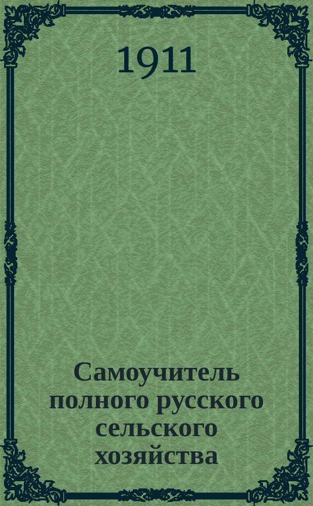 Самоучитель полного русского сельского хозяйства : Полное и необходимое руководство для мелких и крупных сел. хозяев : Подробное изучение агрономии в полном ее составе
