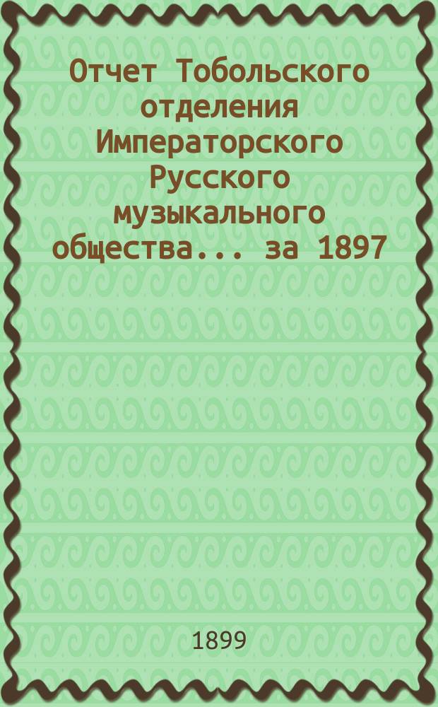 Отчет Тобольского отделения Императорского Русского музыкального общества... за 1897/8 г.