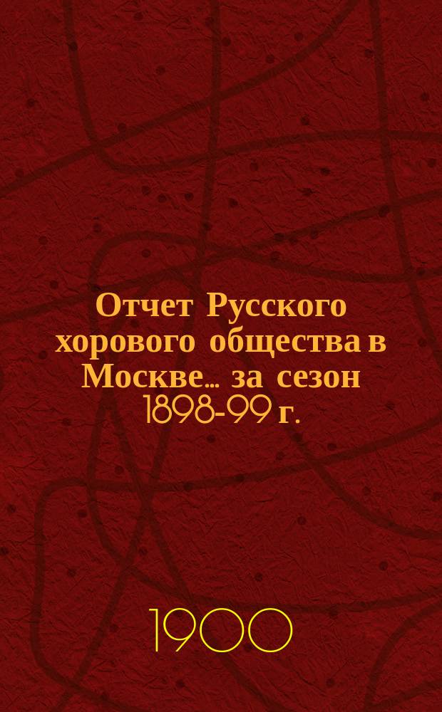Отчет Русского хорового общества в Москве... за сезон 1898-99 г.