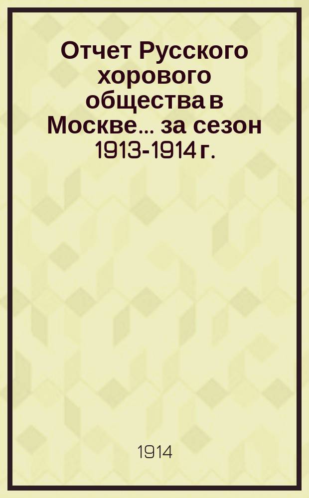 Отчет Русского хорового общества в Москве... за сезон 1913-1914 г.
