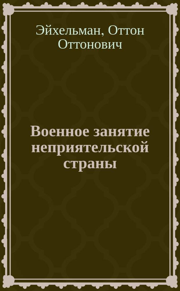 Военное занятие неприятельской страны : Рассуждение по междунар. праву О. Эйхельмана