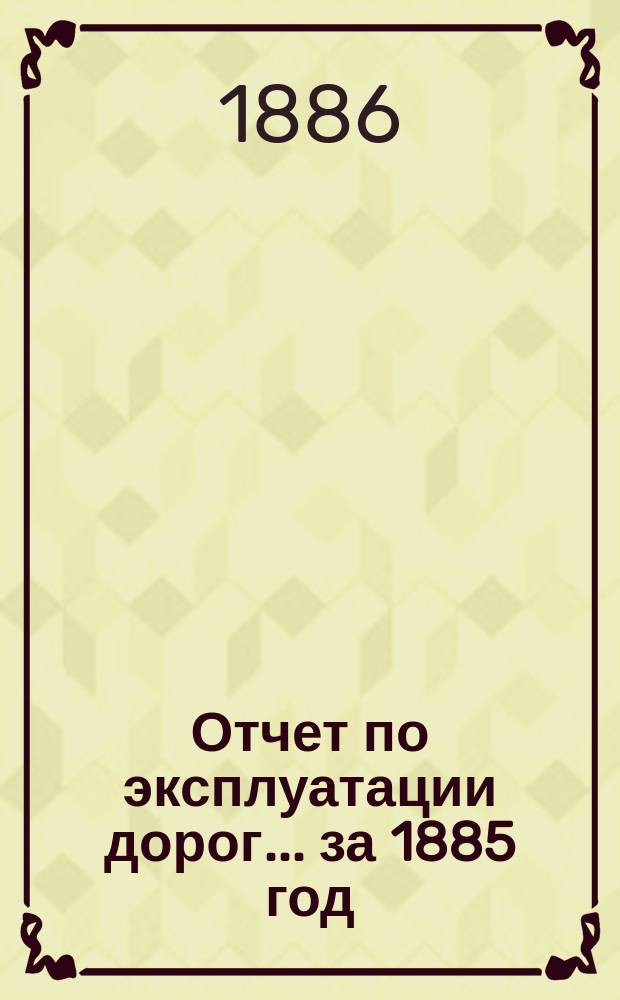 Отчет по эксплуатации дорог... за 1885 год