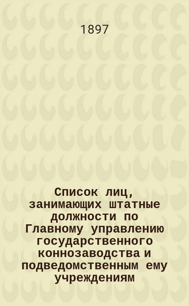 Список лиц, занимающих штатные должности по Главному управлению государственного коннозаводства и подведомственным ему учреждениям... : (По сведениям к 1 дек. 1894 г.)