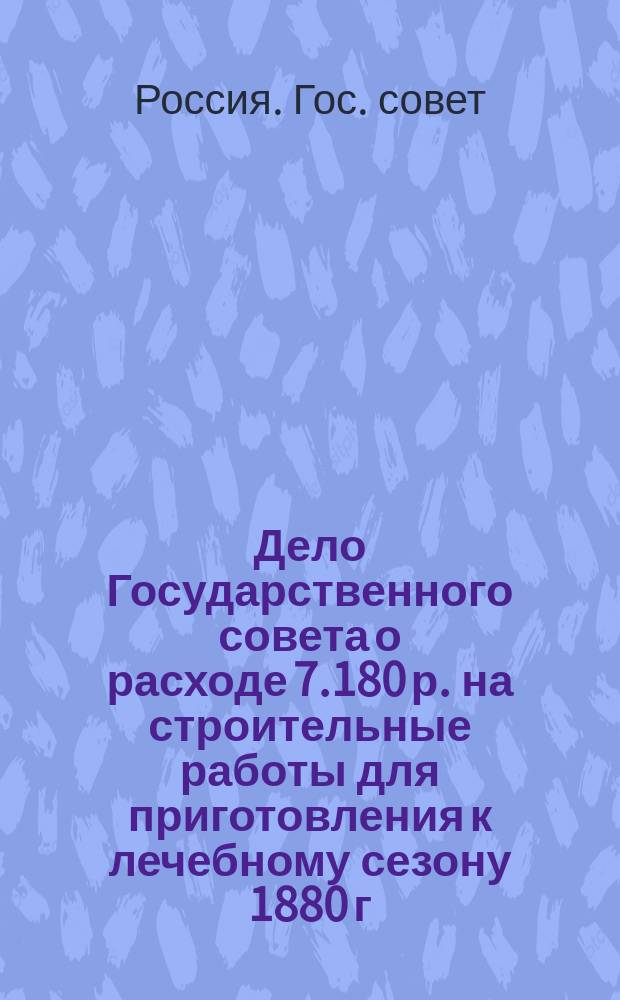 Дело Государственного совета о расходе 7.180 р. на строительные работы для приготовления к лечебному сезону 1880 г. Кавказских минеральных вод : (По Деп. гос. экономии)