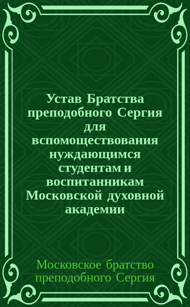 Устав Братства преподобного Сергия для вспомоществования нуждающимся студентам и воспитанникам Московской духовной академии : Утв. 20 марта 1880 г.