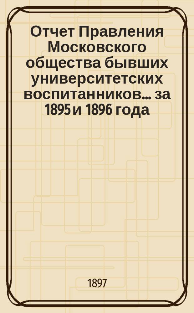 Отчет Правления Московского общества бывших университетских воспитанников... за 1895 и 1896 года