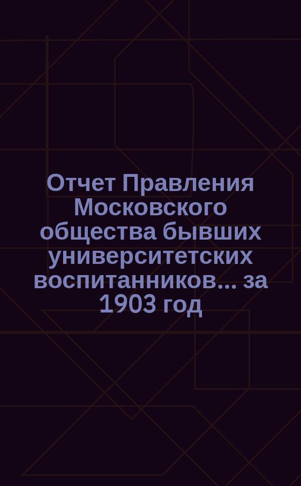 Отчет Правления Московского общества бывших университетских воспитанников... за 1903 год