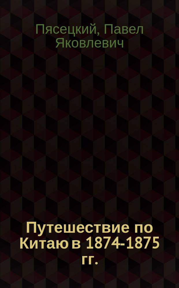 Путешествие по Китаю в 1874-1875 гг. (через Сибирь, Монголию, Восточный, Средний и Северо-западный Китай) : Из дневника члена экспедиции П.Я. Пясецкого : В 2-х т. : С картою и портр. авт. Т. 1-2