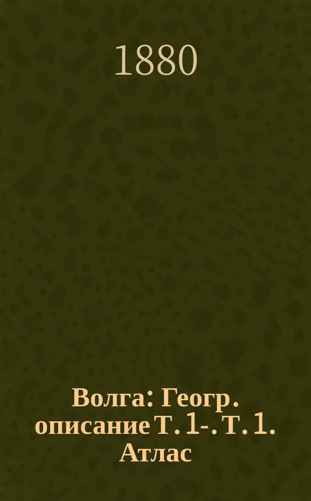 Волга : [Геогр. описание] Т. 1-. Т. 1. Атлас : Атлас