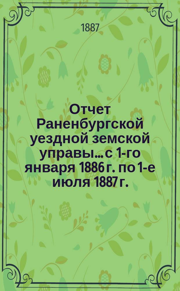 Отчет Раненбургской уездной земской управы... с 1-го января 1886 г. по 1-е июля 1887 г.