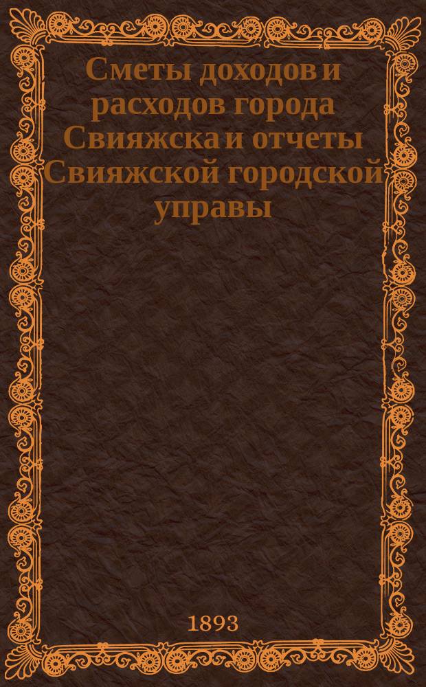 Сметы доходов и расходов города Свияжска и отчеты Свияжской городской управы: а) о приходе и расходе городских и других сумм и б) о действиях и состоянии подведомственных ей частей... за 1892 год