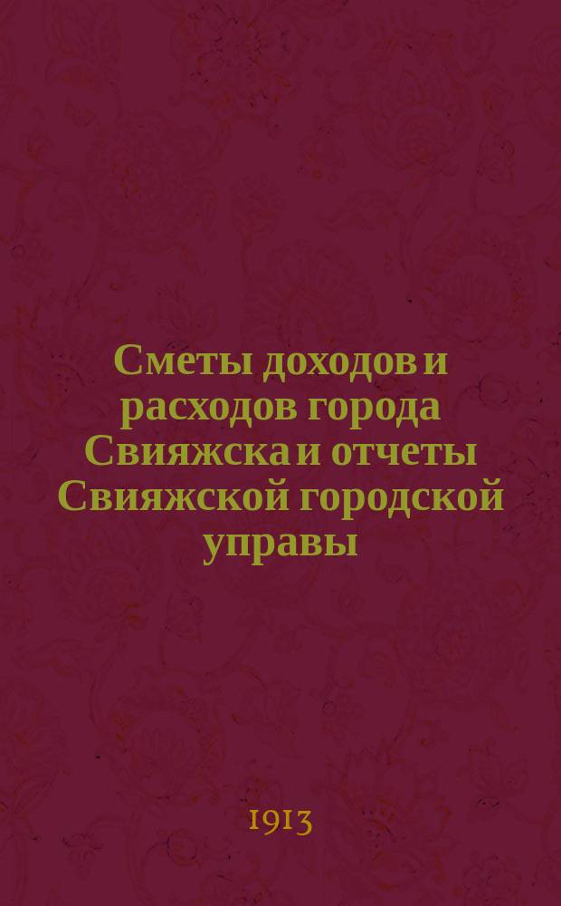 Сметы доходов и расходов города Свияжска и отчеты Свияжской городской управы: а) о приходе и расходе городских и других сумм и б) о действиях и состоянии подведомственных ей частей... за 1912 год