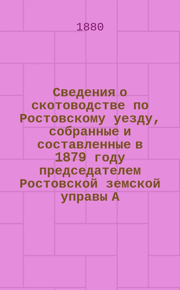Сведения о скотоводстве по Ростовскому уезду, собранные и составленные в 1879 году председателем Ростовской земской управы А.А. Титовым