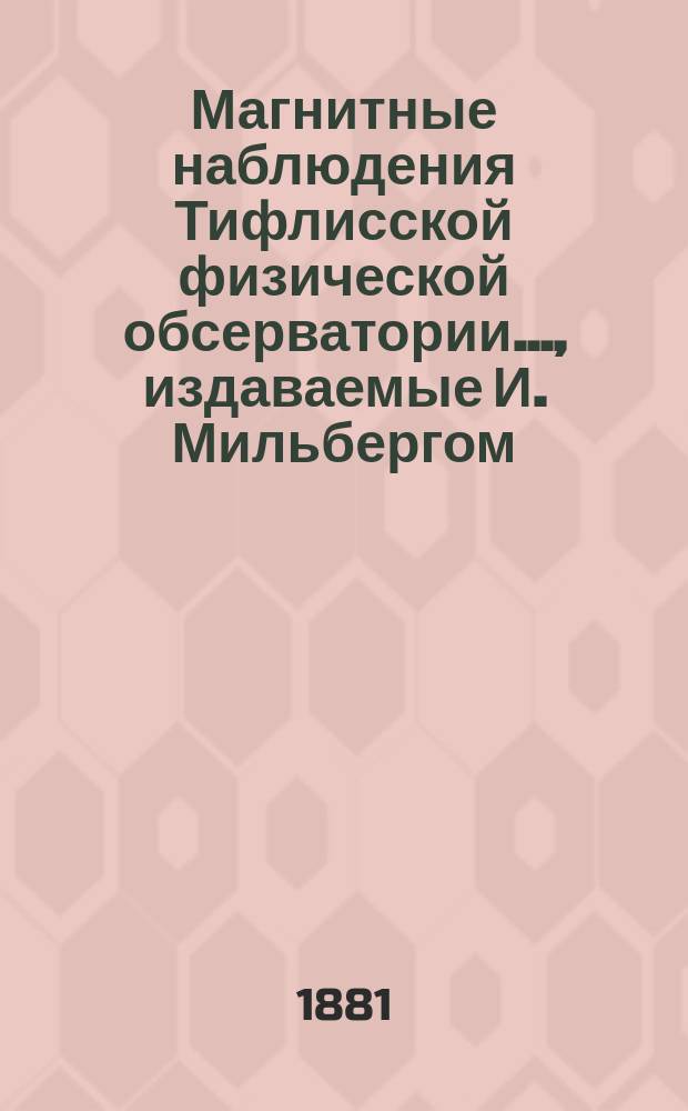 Магнитные наблюдения Тифлисской физической обсерватории ..., издаваемые И. Мильбергом, дир. обсерватории. за 1880 год