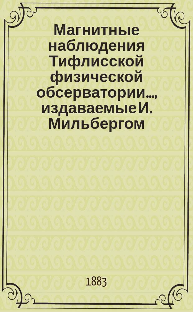Магнитные наблюдения Тифлисской физической обсерватории ..., издаваемые И. Мильбергом, дир. обсерватории. за 1881-1882 год
